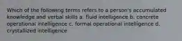 Which of the following terms refers to a person's accumulated knowledge and verbal skills a. fluid intelligence b. concrete operational intelligence c. formal operational intelligence d. crystallized intelligence