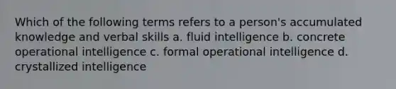 Which of the following terms refers to a person's accumulated knowledge and verbal skills a. fluid intelligence b. concrete operational intelligence c. formal operational intelligence d. crystallized intelligence