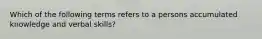 Which of the following terms refers to a persons accumulated knowledge and verbal skills?