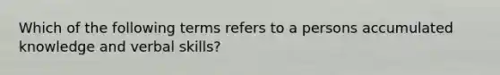 Which of the following terms refers to a persons accumulated knowledge and verbal skills?