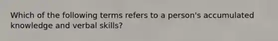 Which of the following terms refers to a person's accumulated knowledge and verbal skills?