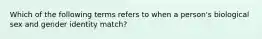 Which of the following terms refers to when a person's biological sex and gender identity match?