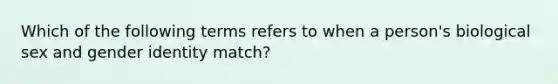 Which of the following terms refers to when a person's biological sex and gender identity match?