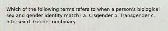 Which of the following terms refers to when a person's biological sex and gender identity match? a. Cisgender b. Transgender c. Intersex d. Gender nonbinary