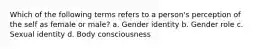 Which of the following terms refers to a person's perception of the self as female or male? a. Gender identity b. Gender role c. Sexual identity d. Body consciousness