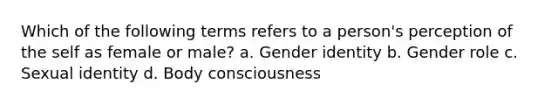 Which of the following terms refers to a person's perception of the self as female or male? a. Gender identity b. Gender role c. Sexual identity d. Body consciousness