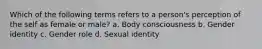 Which of the following terms refers to a person's perception of the self as female or male? a. Body consciousness b. Gender identity c. Gender role d. Sexual identity