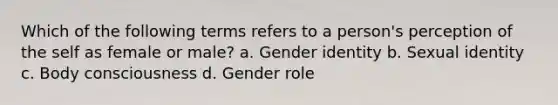 Which of the following terms refers to a person's perception of the self as female or male? a. Gender identity b. Sexual identity c. Body consciousness d. Gender role