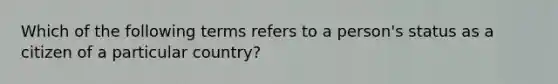 Which of the following terms refers to a person's status as a citizen of a particular country?