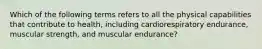 Which of the following terms refers to all the physical capabilities that contribute to health, including cardiorespiratory endurance, muscular strength, and muscular endurance?