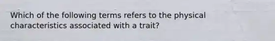 Which of the following terms refers to the physical characteristics associated with a trait?