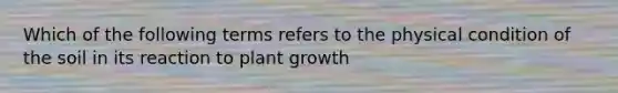 Which of the following terms refers to the physical condition of the soil in its reaction to plant growth