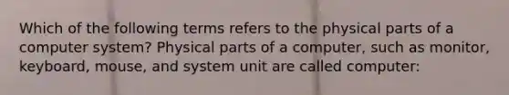 Which of the following terms refers to the physical parts of a computer system? Physical parts of a computer, such as monitor, keyboard, mouse, and system unit are called computer: