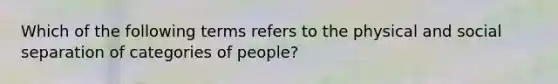 Which of the following terms refers to the physical and social separation of categories of people?