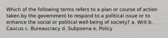 Which of the following terms refers to a plan or course of action taken by the government to respond to a political issue or to enhance the social or political well-being of society? a. ​Writ b. ​Caucus c. ​Bureaucracy d. ​Subpoena e. ​Policy