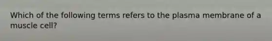 Which of the following terms refers to the plasma membrane of a muscle cell?