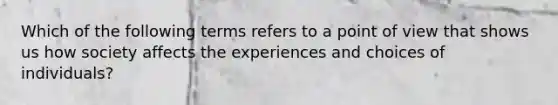 Which of the following terms refers to a point of view that shows us how society affects the experiences and choices of individuals?