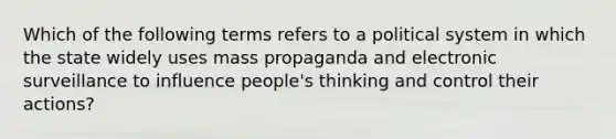 Which of the following terms refers to a political system in which the state widely uses mass propaganda and electronic surveillance to influence people's thinking and control their actions?