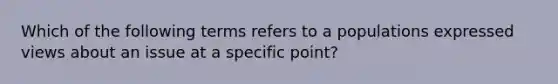 Which of the following terms refers to a populations expressed views about an issue at a specific point?