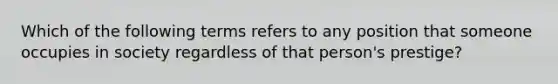 Which of the following terms refers to any position that someone occupies in society regardless of that person's prestige?