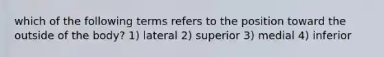 which of the following terms refers to the position toward the outside of the body? 1) lateral 2) superior 3) medial 4) inferior