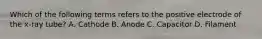 Which of the following terms refers to the positive electrode of the x-ray tube? A. Cathode B. Anode C. Capacitor D. Filament