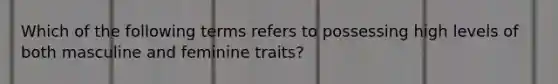 Which of the following terms refers to possessing high levels of both masculine and feminine traits?