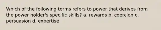 Which of the following terms refers to power that derives from the power holder's specific skills? a. rewards b. coercion c. persuasion d. expertise