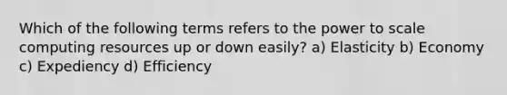 Which of the following terms refers to the power to scale computing resources up or down easily? a) Elasticity b) Economy c) Expediency d) Efficiency