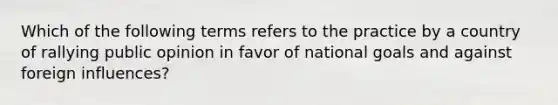 Which of the following terms refers to the practice by a country of rallying public opinion in favor of national goals and against foreign influences?