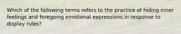 Which of the following terms refers to the practice of hiding inner feelings and foregoing emotional expressions in response to display rules?