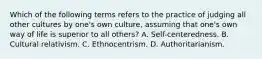 Which of the following terms refers to the practice of judging all other cultures by one's own culture, assuming that one's own way of life is superior to all others? A. Self-centeredness. B. Cultural relativism. C. Ethnocentrism. D. Authoritarianism.