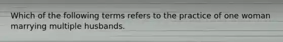 Which of the following terms refers to the practice of one woman marrying multiple husbands.