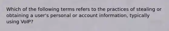 Which of the following terms refers to the practices of stealing or obtaining a user's personal or account information, typically using VoIP?