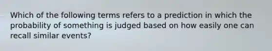 Which of the following terms refers to a prediction in which the probability of something is judged based on how easily one can recall similar events?