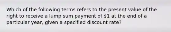 Which of the following terms refers to the present value of the right to receive a lump sum payment of 1 at the end of a particular year, given a specified discount rate?