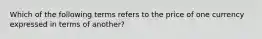 Which of the following terms refers to the price of one currency expressed in terms of another?