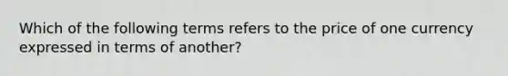 Which of the following terms refers to the price of one currency expressed in terms of another?