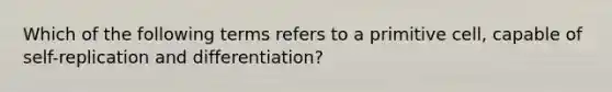 Which of the following terms refers to a primitive cell, capable of self-replication and differentiation?