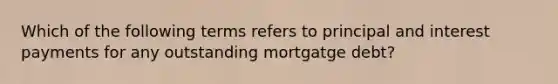 Which of the following terms refers to principal and interest payments for any outstanding mortgatge debt?