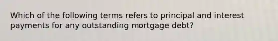 Which of the following terms refers to principal and interest payments for any outstanding mortgage debt?