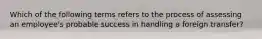 Which of the following terms refers to the process of assessing an employee's probable success in handling a foreign transfer?
