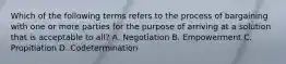 Which of the following terms refers to the process of bargaining with one or more parties for the purpose of arriving at a solution that is acceptable to all? A. Negotiation B. Empowerment C. Propitiation D. Codetermination