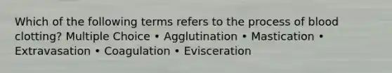 Which of the following terms refers to the process of blood clotting? Multiple Choice • Agglutination • Mastication • Extravasation • Coagulation • Evisceration