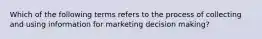 Which of the following terms refers to the process of collecting and using information for marketing decision making?