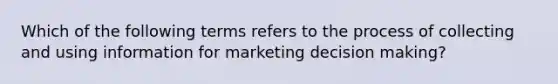 Which of the following terms refers to the process of collecting and using information for marketing decision making?