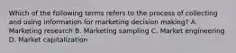 Which of the following terms refers to the process of collecting and using information for marketing decision making? A. Marketing research B. Marketing sampling C. Market engineering D. Market capitalization