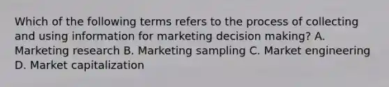 Which of the following terms refers to the process of collecting and using information for marketing decision making? A. Marketing research B. Marketing sampling C. Market engineering D. Market capitalization