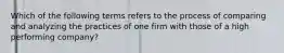 Which of the following terms refers to the process of comparing and analyzing the practices of one firm with those of a high performing company?