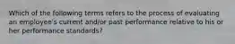 Which of the following terms refers to the process of evaluating an employee's current and/or past performance relative to his or her performance standards?